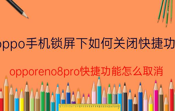 oppo手机锁屏下如何关闭快捷功能 opporeno8pro快捷功能怎么取消？